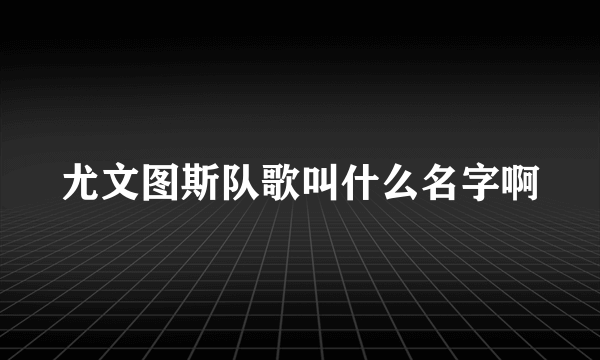 尤文图斯队歌叫什么名字啊