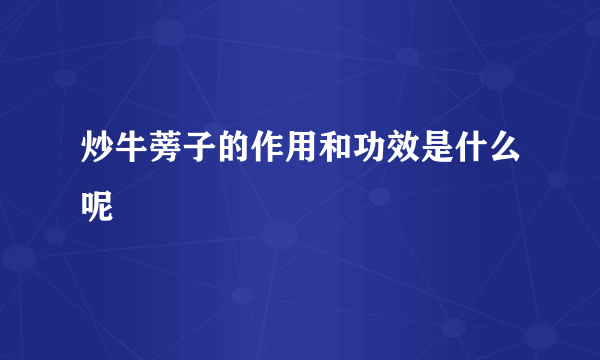 炒牛蒡子的作用和功效是什么呢