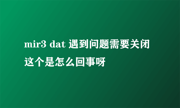 mir3 dat 遇到问题需要关闭这个是怎么回事呀