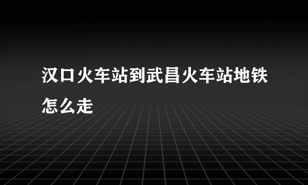 汉口火车站到武昌火车站地铁怎么走