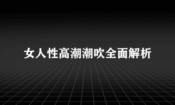 女人性高潮潮吹全面解析