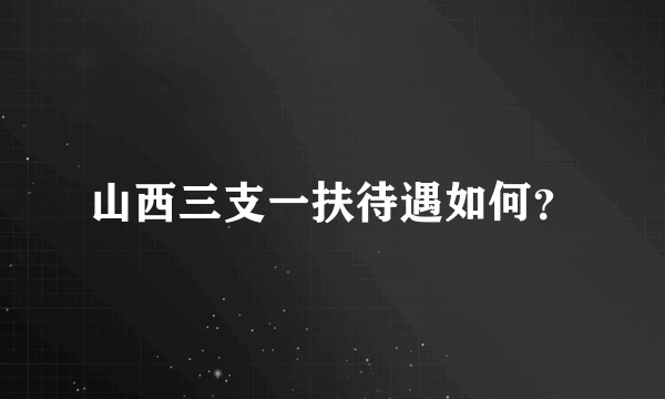 山西三支一扶待遇如何？