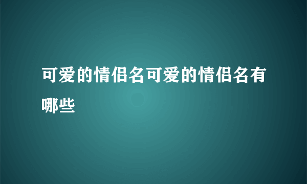 可爱的情侣名可爱的情侣名有哪些