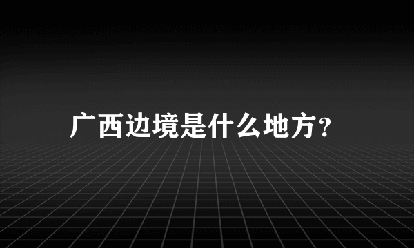 广西边境是什么地方？