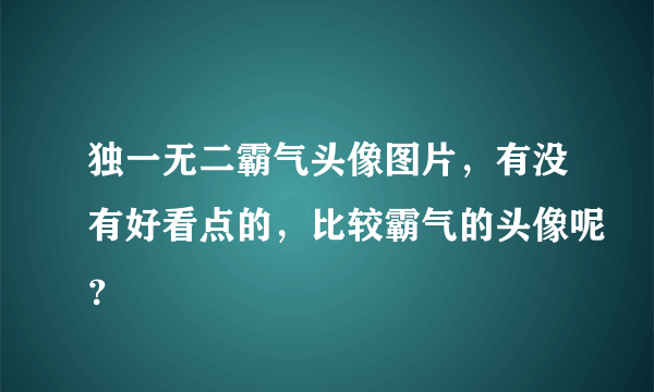 独一无二霸气头像图片，有没有好看点的，比较霸气的头像呢？