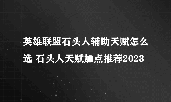 英雄联盟石头人辅助天赋怎么选 石头人天赋加点推荐2023