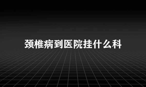 颈椎病到医院挂什么科