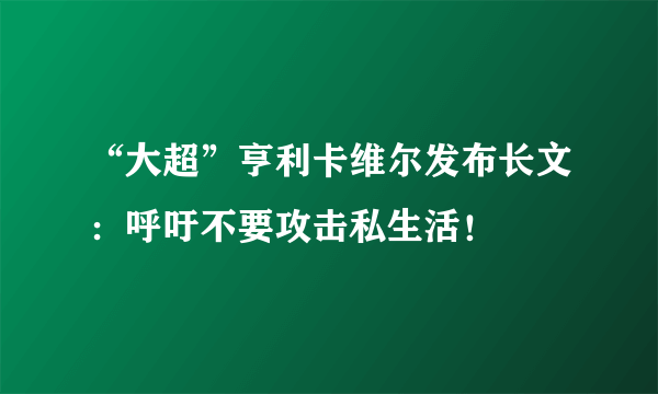 “大超”亨利卡维尔发布长文：呼吁不要攻击私生活！