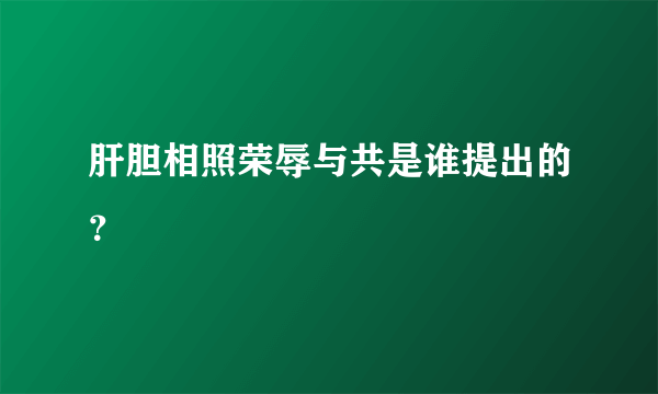 肝胆相照荣辱与共是谁提出的？