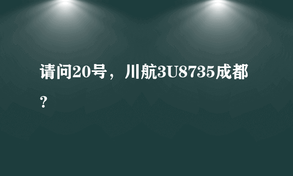 请问20号，川航3U8735成都？