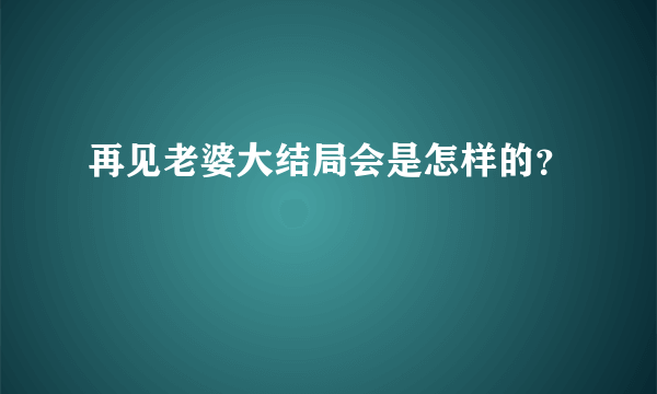 再见老婆大结局会是怎样的？