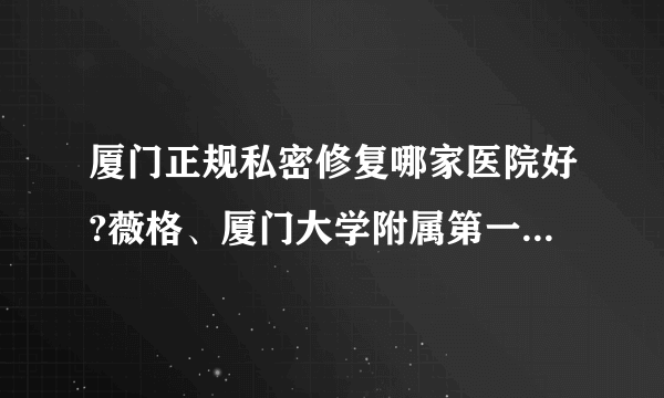 厦门正规私密修复哪家医院好?薇格、厦门大学附属第一医院、厦门大学附属中山医院入围