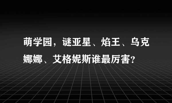 萌学园，谜亚星、焰王、乌克娜娜、艾格妮斯谁最厉害？