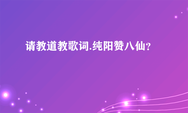 请教道教歌词.纯阳赞八仙？