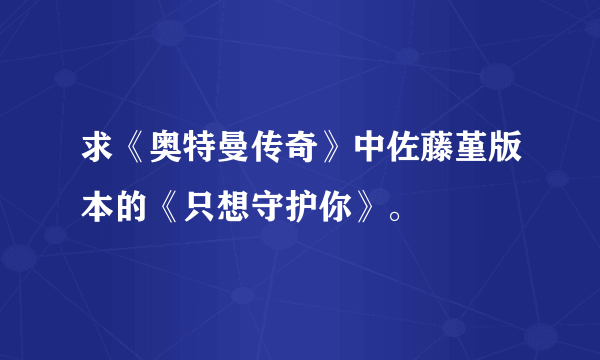 求《奥特曼传奇》中佐藤堇版本的《只想守护你》。