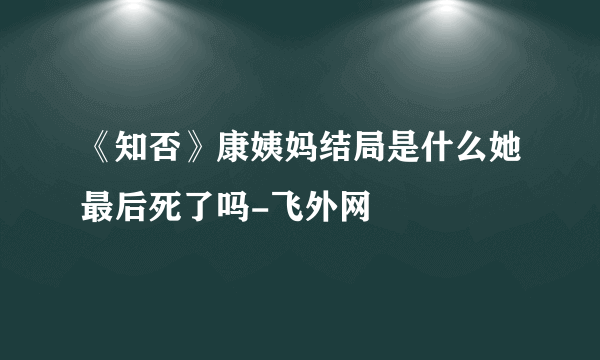 《知否》康姨妈结局是什么她最后死了吗-飞外网