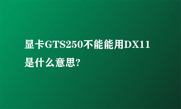 显卡GTS250不能能用DX11是什么意思?