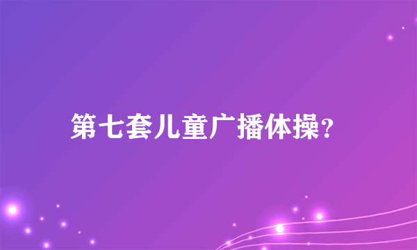 第七套儿童广播体操？