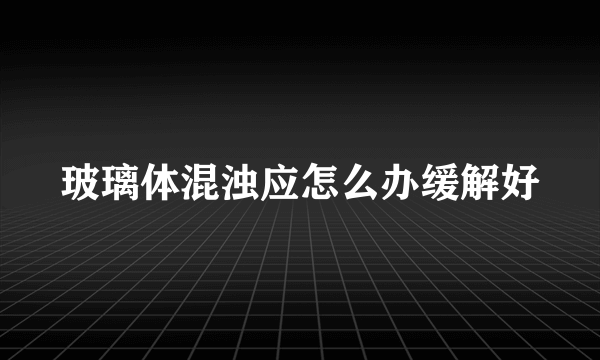 玻璃体混浊应怎么办缓解好