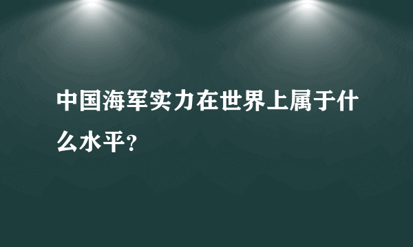 中国海军实力在世界上属于什么水平？