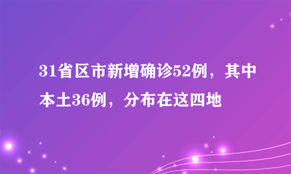 31省区市新增确诊52例，其中本土36例，分布在这四地