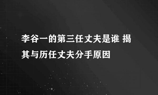 李谷一的第三任丈夫是谁 揭其与历任丈夫分手原因