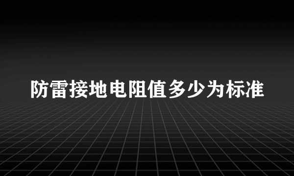 防雷接地电阻值多少为标准