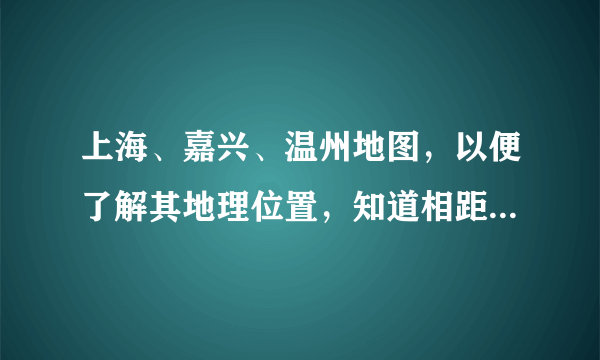 上海、嘉兴、温州地图，以便了解其地理位置，知道相距的方向。