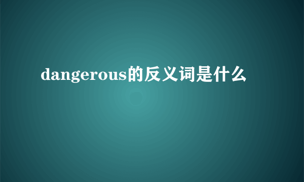 dangerous的反义词是什么