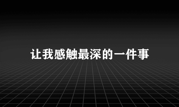 让我感触最深的一件事