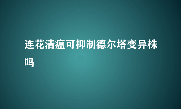 连花清瘟可抑制德尔塔变异株吗