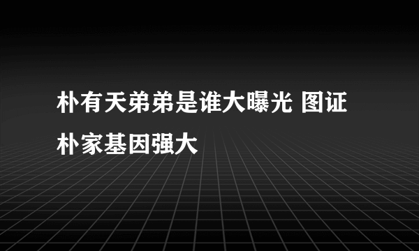 朴有天弟弟是谁大曝光 图证朴家基因强大