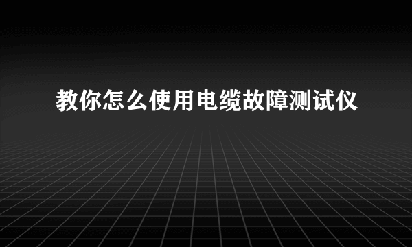 教你怎么使用电缆故障测试仪