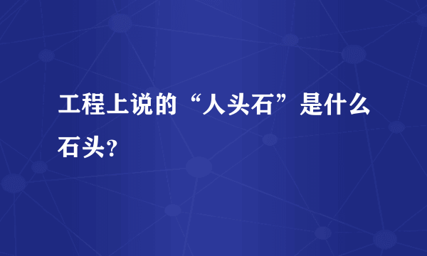 工程上说的“人头石”是什么石头？