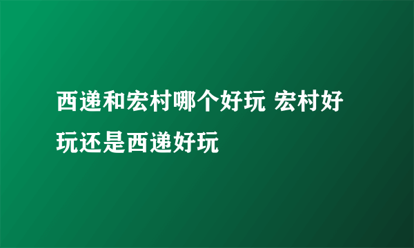 西递和宏村哪个好玩 宏村好玩还是西递好玩