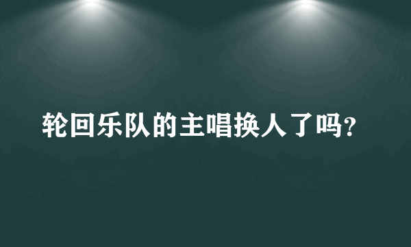 轮回乐队的主唱换人了吗？