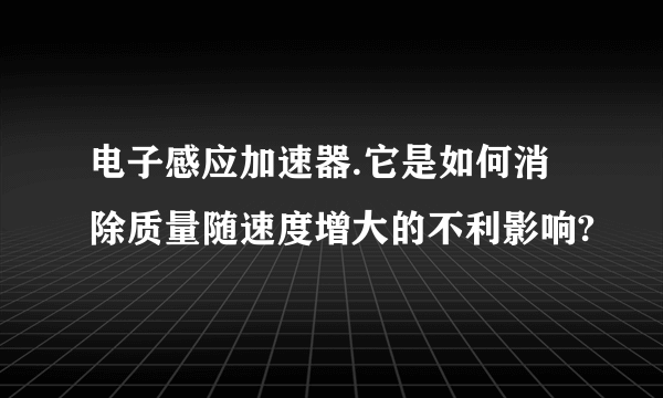 电子感应加速器.它是如何消除质量随速度增大的不利影响?