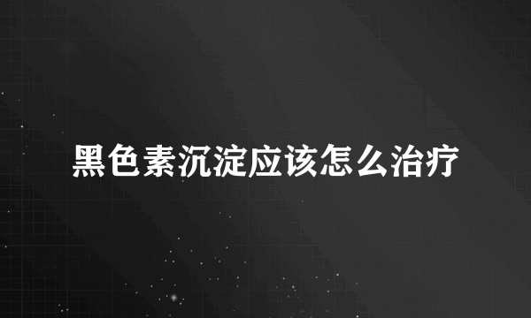 黑色素沉淀应该怎么治疗