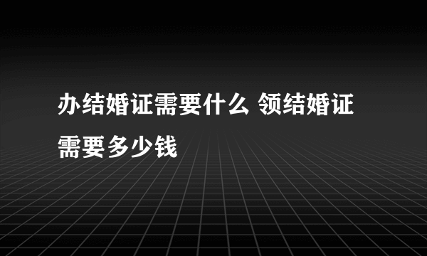 办结婚证需要什么 领结婚证需要多少钱