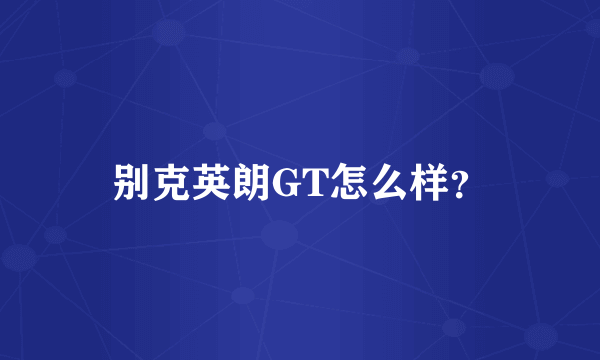 别克英朗GT怎么样？