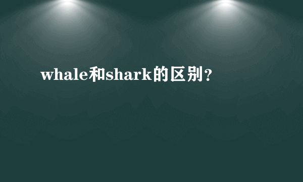 whale和shark的区别？