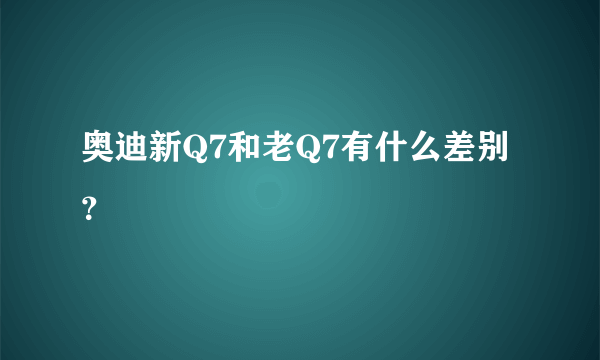 奥迪新Q7和老Q7有什么差别？