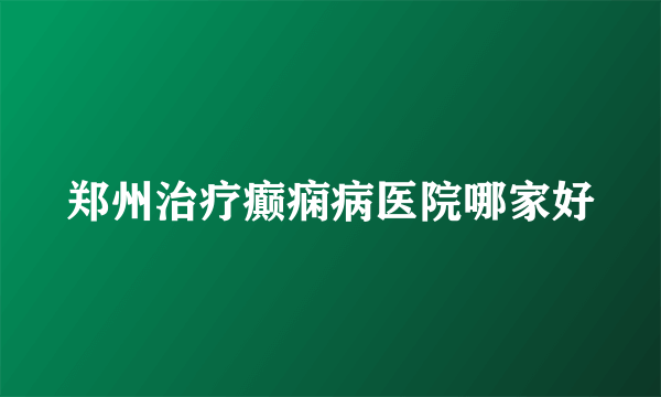 郑州治疗癫痫病医院哪家好