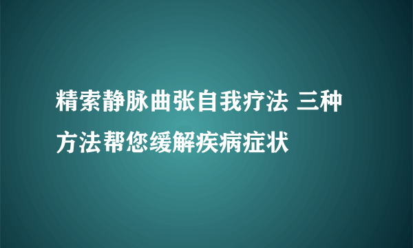 精索静脉曲张自我疗法 三种方法帮您缓解疾病症状