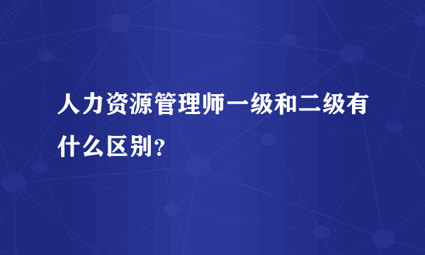 人力资源管理师一级和二级有什么区别？