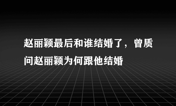 赵丽颖最后和谁结婚了，曾质问赵丽颖为何跟他结婚