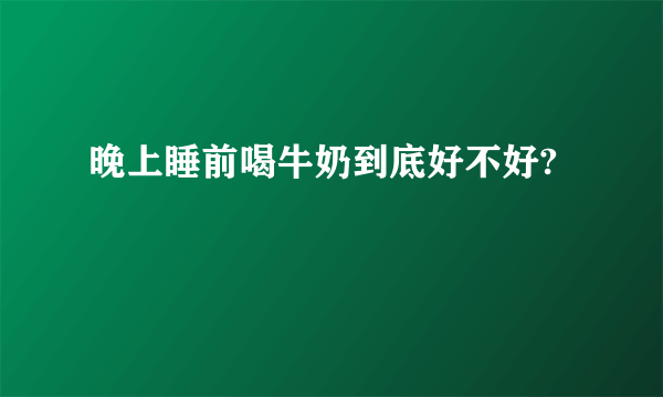 晚上睡前喝牛奶到底好不好?