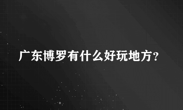 广东博罗有什么好玩地方？