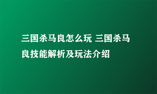 三国杀马良怎么玩 三国杀马良技能解析及玩法介绍