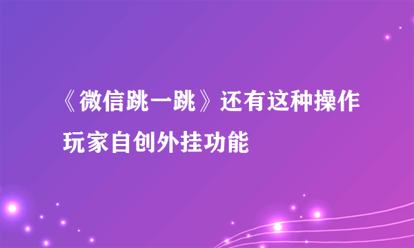 《微信跳一跳》还有这种操作 玩家自创外挂功能